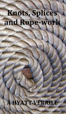 Knots, Splices and Rope-Work (Fully Illustrated) - Verrill, A Hyatt