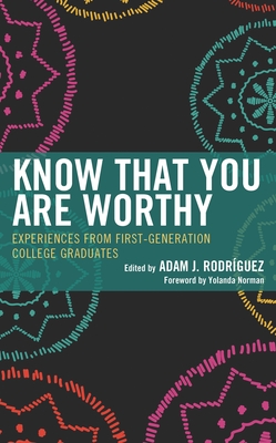 Know That You Are Worthy: Experiences from First-Generation College Graduates - Rodr?guez, Adam J (Editor), and Norman, Yolanda (Foreword by)