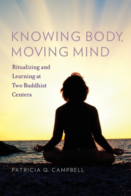 Knowing Body, Moving Mind: Ritualizing and Learning at Two Buddhist Centers - Campbell, Patricia Q