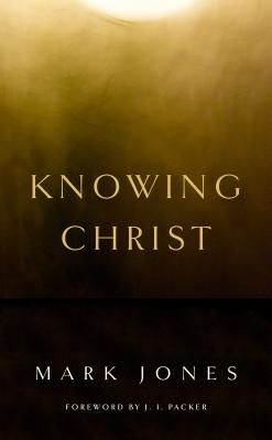 Knowing Christ - Jones, Mark, and Packer, J I, Prof., PH.D (Foreword by)