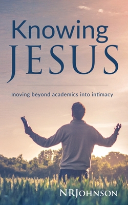 Knowing Jesus: Moving Beyond Academics Into Intimacy - Johnson, Nathan, and Nrjohnson