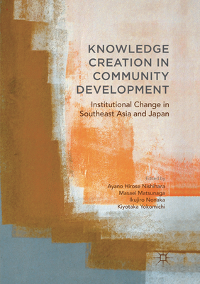 Knowledge Creation in Community Development: Institutional Change in Southeast Asia and Japan - Hirose Nishihara, Ayano (Editor), and Matsunaga, Masaei (Editor), and Nonaka, Ikujiro (Editor)