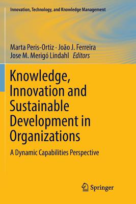 Knowledge, Innovation and Sustainable Development in Organizations: A Dynamic Capabilities Perspective - Peris-Ortiz, Marta (Editor), and Ferreira, Jo�o J (Editor), and Merig� Lindahl, Jose M (Editor)