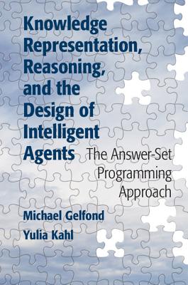 Knowledge Representation, Reasoning, and the Design of Intelligent Agents: The Answer-Set Programming Approach - Gelfond, Michael, and Kahl, Yulia