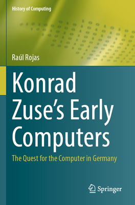 Konrad Zuse's Early Computers: The Quest for the Computer in Germany - Rojas, Ra�l