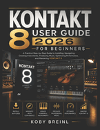 Kontakt 8 User Guide 2026 for Beginners: A Practical Step-by-Step Guide to Installing, Navigating, Creating Instruments, Producing Music, Optimizing Performance, and Mastering KONTAKT 8
