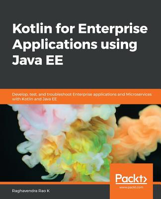 Kotlin for Enterprise Applications using Java EE: Develop, test, and troubleshoot enterprise applications and microservices with Kotlin and Java EE - Rao K, Raghavendra