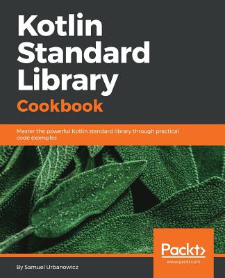 Kotlin Standard Library Cookbook: Master the powerful Kotlin standard library through practical code examples - Urbanowicz, Samuel