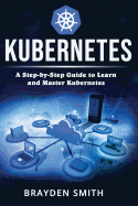 Kubernetes: A Step-By-Step Guide to Learn and Master Kubernetes