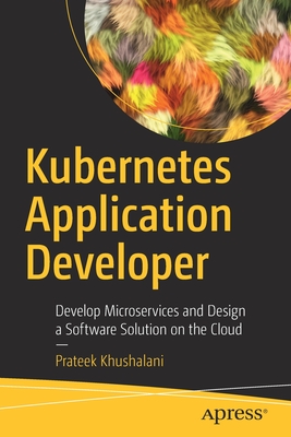 Kubernetes Application Developer: Develop Microservices and Design a Software Solution on the Cloud - Khushalani, Prateek
