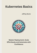 Kubernetes Basics: Master Deployment, Scale Effortlessly and Automate with Confidence