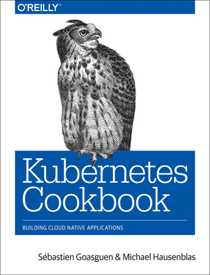 Kubernetes Cookbook: Building Cloud Native Applications - Goasguen S��(c)Bastien, and Hausenblas, Michael