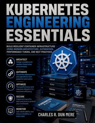 Kubernetes Engineering Essentials: Build Resilient Container Infrastructure Using Modern Architecture, Automation, Performance Tuning, and Best Practices - Dunmere, Charles R