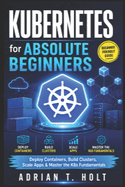 Kubernetes for Absolute Beginners: Deploy Containers, Build Clusters, Scale Apps & Master the K8s Fundamentals