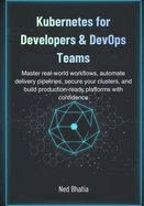 Kubernetes for Developers & DevOps Teams: Master real-world workflows, automate delivery pipelines, secure your clusters, and build production-ready platforms with confidence