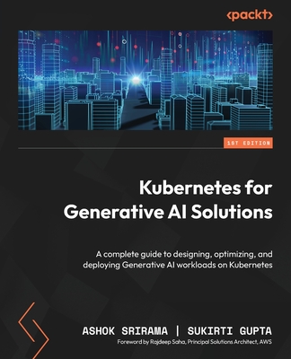Kubernetes for Generative AI Solutions: A complete guide to designing, optimizing, and deploying Generative AI workloads on Kubernetes - Srirama, Ashok, and Gupta, Sukirti, and Saha, Rajdeep (Foreword by)