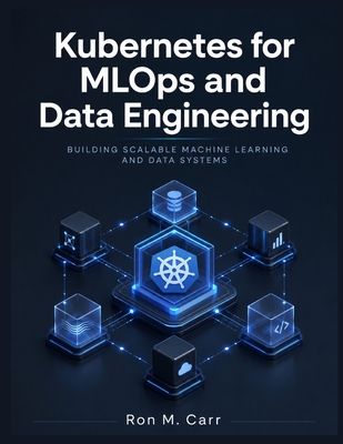 Kubernetes for MLOps and Data Engineering: Building Scalable Machine Learning and Data Systems - Carr, Ron M
