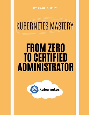 Kubernetes Mastery: From Zero to Certified Administrator - Butuc, Raul