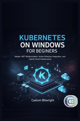 Kubernetes on Windows for Beginners: Master .NET Modernization, Active Directory Integration, and Hybrid Cloud Infrastructure - Bitwright, Caelum