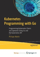 Kubernetes Programming with Go: Programming Kubernetes Clients and Operators Using Go and the Kubernetes API