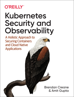 Kubernetes Security and Observability: A Holistic Approach to Securing Containers and Cloud Native Applications - Creane, Brendan, and Gupta, Amit
