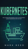 Kubernetes: The Ultimate Beginners Guide to Effectively Learn Kubernetes Step-By-Step