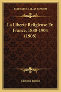 La Liberte Religieuse En France, 1880-1904 (1908)