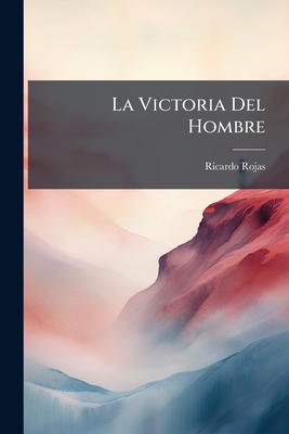 La Victoria del Hombre: Poema... - Rojas, Ricardo