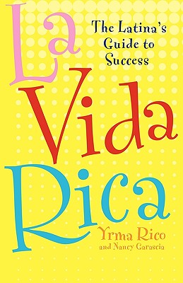 La Vida Rica: The Latina's Guide to Success - Rico, Yrma, and Garascia, Nancy
