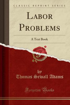Labor Problems: A Text Book (Classic Reprint) - Adams, Thomas Sewall