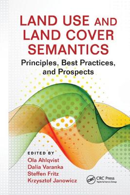 Land Use and Land Cover Semantics: Principles, Best Practices, and Prospects - Ahlqvist, Ola (Editor), and Varanka, Dalia (Editor), and Fritz, Steffen (Editor)