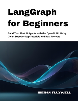 LangGraph for Beginners: Build Your First AI Agents with the OpenAI API Using Clear, Step-by-Step Tutorials and Real Projects - Fluxwell, Kieran
