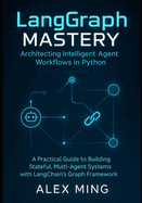 LangGraph Mastery: Architecting Intelligent Agent Workflows in Python: A Practical Guide to Building Stateful, Multi-Agent Systems with LangChain's Graph Framework