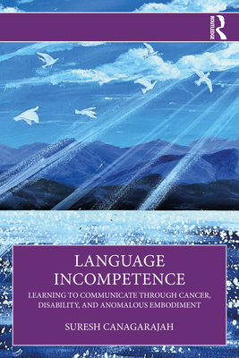 Language Incompetence: Learning to Communicate Through Cancer, Disability, and Anomalous Embodiment - Canagarajah, Suresh