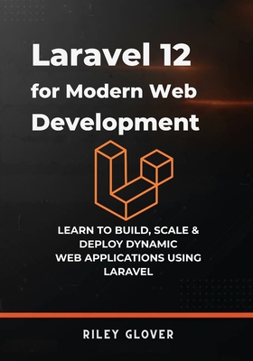 Laravel 12 for Modern Web Development: Learn to deploy, scale & Deploy Dynamic Web Applications using Laravel - Glover, Riley