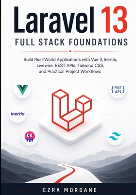 Laravel 13 Full Stack Foundations: Build Real-World Applications with Vue 3, Inertia, Livewire, REST APIs, Tailwind CSS, and Practical Project Workflows - Mordane, Ezra