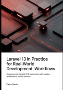 Laravel 13 in Practice For Real-World Development Workflows: Designing Maintainable PHP Applications with Modern Architecture, RESTful Services