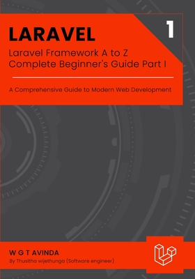 Laravel Framework A to Z - Complete Beginner's Guide Part I: A Comprehensive Guide to Modern Web Development - Avinda, W G T
