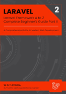 Laravel Framework A to Z - Complete Beginner's Guide Part II: A Comprehensive Guide to Modern Web Development