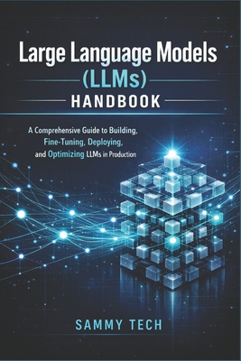 Large Language Models (LLMs) Handbook: A Comprehensive Guide to Building, Fine-Tuning, Deploying, and Optimizing LLMs in Production - Tech, Sammy