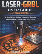 LASER-GRBL User Guide (2026 Edition): A Step-by-Step Beginner?s Manual to Mastering Laser Engraving & G-Code Guide for DIY Creators.