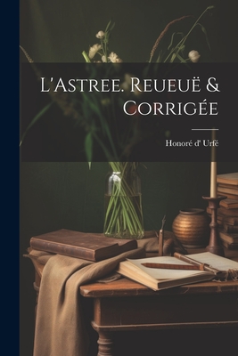 L'Astree. Reueu� & Corrig�e - Honor� D' Urf� (Creator)