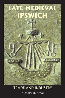 Late Medieval Ipswich: Trade and Industry - Amor, Nicholas R
