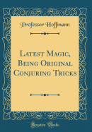 Latest Magic, Being Original Conjuring Tricks (Classic Reprint)