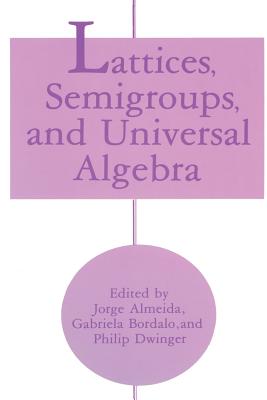 Lattices, Semigroups, and Universal Algebra - Almeida, Jorge (Editor), and Bordalo, Gabriela (Editor), and Dwinger, Philip (Editor)