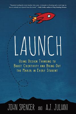 Launch: Using Design Thinking to Boost Creativity and Bring Out the Maker in Every Student - Spencer, John, and Juliani, A J