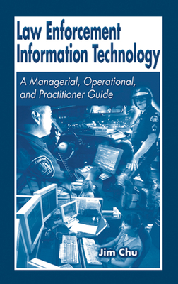 Law Enforcement Information Technology: A Managerial, Operational, and Practitioner Guide - Chu, Jim, and Chu, James