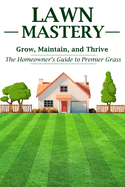 Lawn Mastery: Grow, Maintain, and Thrive - The Homeowner's Guide to Premier Grass