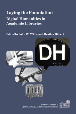 Laying the Foundation: Digital Humanities in Academic Libraries - White, John W. (Editor), and Gilbert, Heather (Editor)