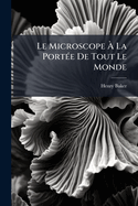 Le Microscope ? La Port?e De Tout Le Monde: Ou Description, Calcul Et Explication De La Nature, De L'usage Et De La Force Des Meilleurs Microscopes...